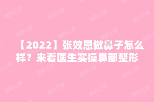 【2024】张效恩做鼻子怎么样？来看医生实操鼻部整形案例~