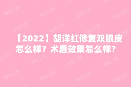 【2024】胡洋红修复双眼皮怎么样？术后效果怎么样？