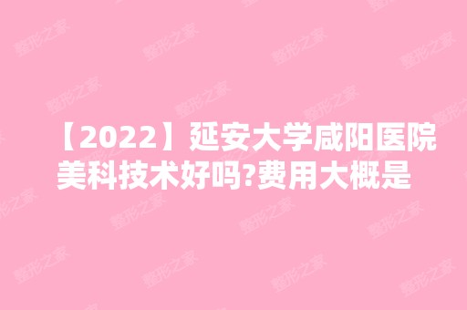 【2024】延安大学咸阳医院美科技术好吗?费用大概是多少呢?靠不靠谱?