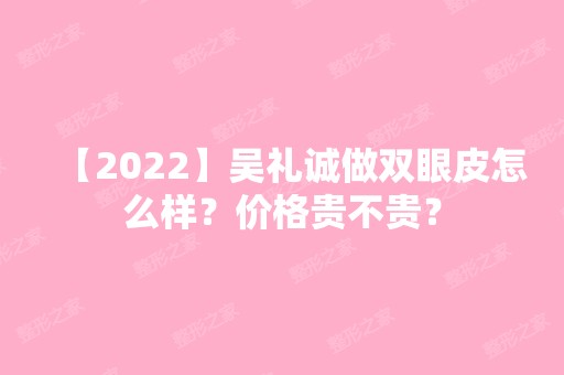 【2024】吴礼诚做双眼皮怎么样？价格贵不贵？