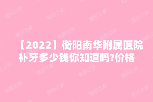 【2024】衡阳南华附属医院补牙多少钱你知道吗?价格表参考附真实案例图