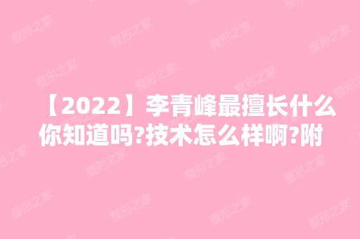 【2024】李青峰擅长什么你知道吗?技术怎么样啊?附真实案例图