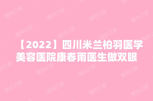 【2024】四川米兰柏羽医学美容医院康春雨医生做双眼皮怎么样？效果好吗？附案例~