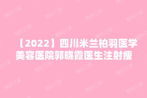 【2024】四川米兰柏羽医学美容医院郭晓霞医生注射瘦脸针技术怎么样？附真实案例~