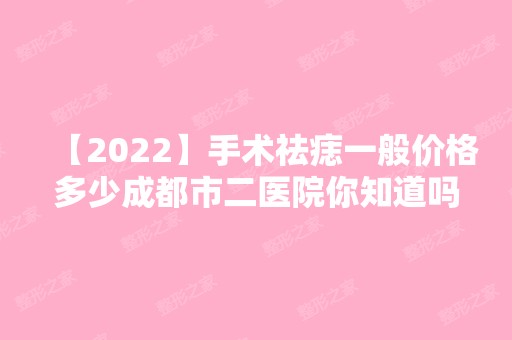 【2024】手术祛痣一般价格多少成都市二医院你知道吗?价格表参考