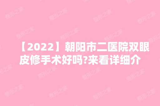 【2024】朝阳市二医院双眼皮修手术好吗?来看详细介绍吧