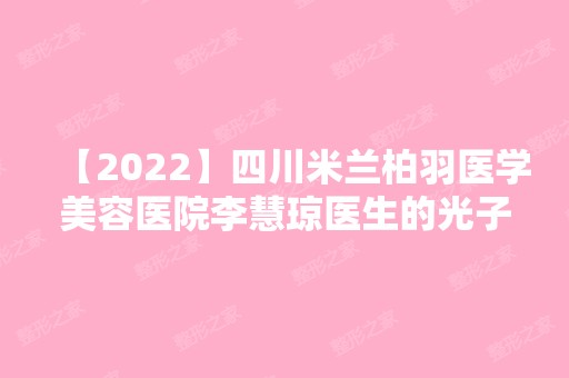 【2024】四川米兰柏羽医学美容医院李慧琼医生的光子嫩肤技术好吗？案例分享~