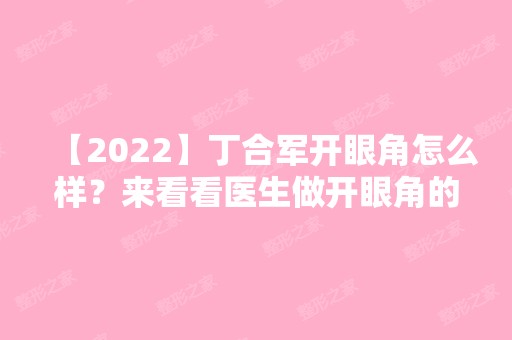 【2024】丁合军开眼角怎么样？来看看医生做开眼角的技术好不好吧~