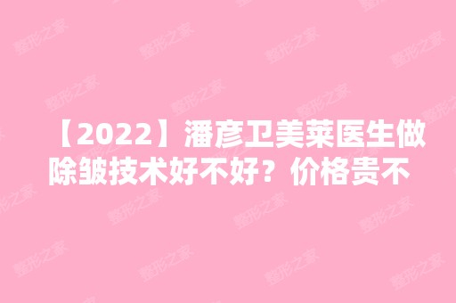 【2024】潘彦卫美莱医生做除皱技术好不好？价格贵不贵？