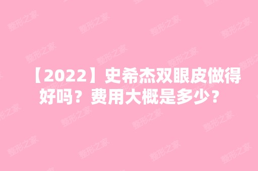 【2024】史希杰双眼皮做得好吗？费用大概是多少？