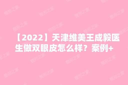 【2024】天津维美王成毅医生做双眼皮怎么样？案例+价格分享