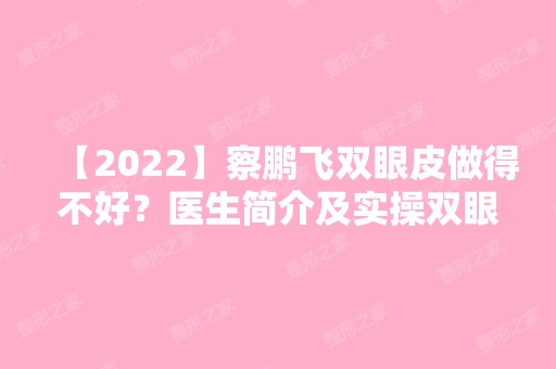 【2024】察鹏飞双眼皮做得不好？医生简介及实操双眼皮案例图分享~