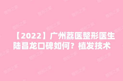 【2024】广州荔医整形医生陆昌龙口碑如何？植发技术好不好呢？