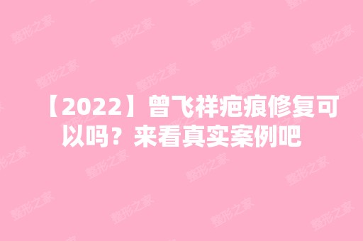 【2024】曾飞祥疤痕修复可以吗？来看真实案例吧