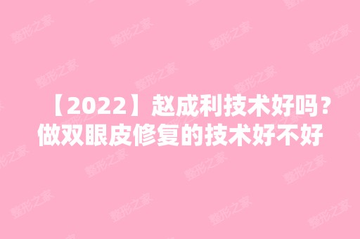 【2024】赵成利技术好吗？做双眼皮修复的技术好不好？