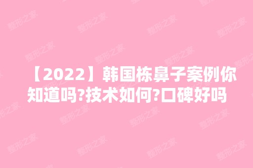 【2024】韩国栋鼻子案例你知道吗?技术如何?口碑好吗?