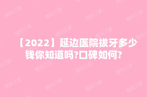 【2024】延边医院拔牙多少钱你知道吗?口碑如何?