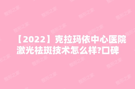 【2024】克拉玛依中心医院激光祛斑技术怎么样?口碑好吗?