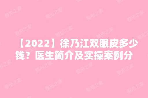 【2024】徐乃江双眼皮多少钱？医生简介及实操案例分享~