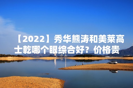 【2024】秀华熊涛和美莱高士乾哪个眼综合好？价格贵不贵？