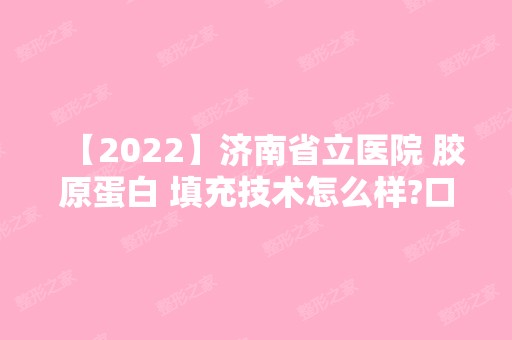 【2024】济南省立医院 胶原蛋白 填充技术怎么样?口碑好吗?有什么效果?