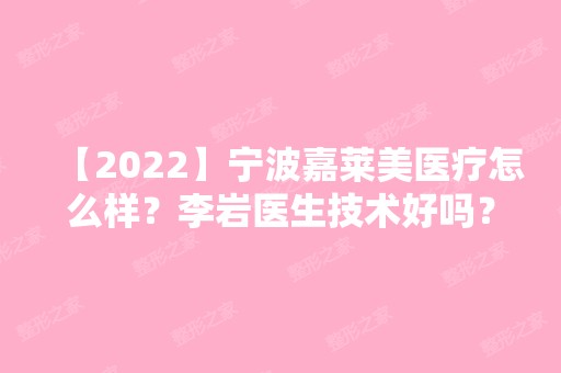 【2024】宁波嘉莱美医疗怎么样？李岩医生技术好吗？案例价格