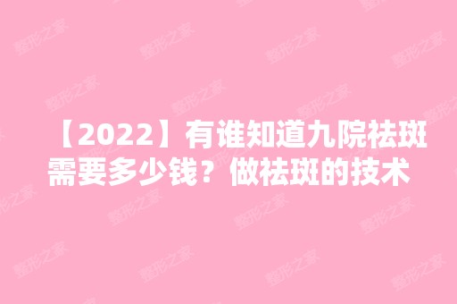 【2024】有谁知道九院祛斑需要多少钱？做祛斑的技术好吗？