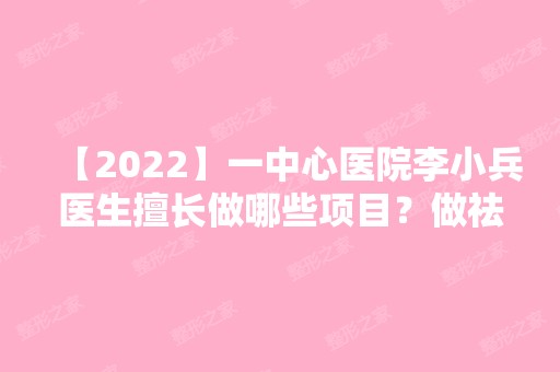 【2024】一中心医院李小兵医生擅长做哪些项目？做祛斑的技术好不好