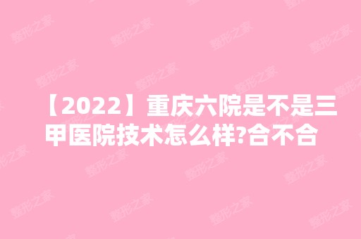 【2024】重庆六院是不是三甲医院技术怎么样?合不合你的心意?带你了解重庆六院