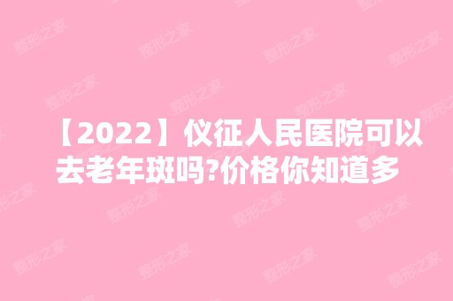 【2024】仪征人民医院可以去老年斑吗?价格你知道多少吗?附医生介绍