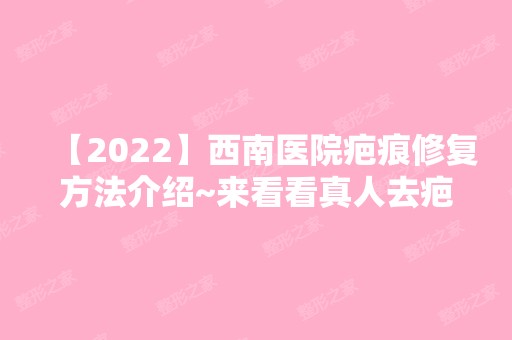 【2024】西南医院疤痕修复方法介绍~来看看真人去疤案例吧