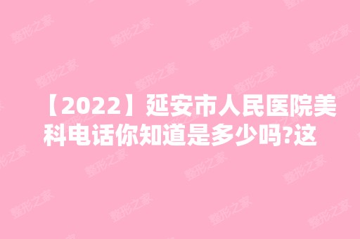 【2024】延安市人民医院美科电话你知道是多少吗?这家医院怎么样呢?