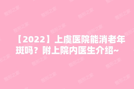 【2024】上虞医院能消老年斑吗？附上院内医生介绍~