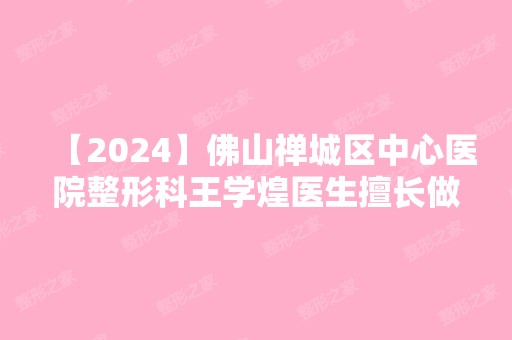 【2024】佛山禅城区中心医院整形科王学煌医生擅长做哪些项目？眼部整形案例