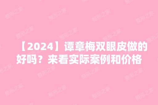 【2024】谭章梅双眼皮做的好吗？来看实际案例和价格表