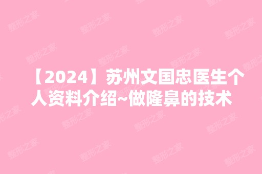 【2024】苏州文国忠医生个人资料介绍~做隆鼻的技术好不好？