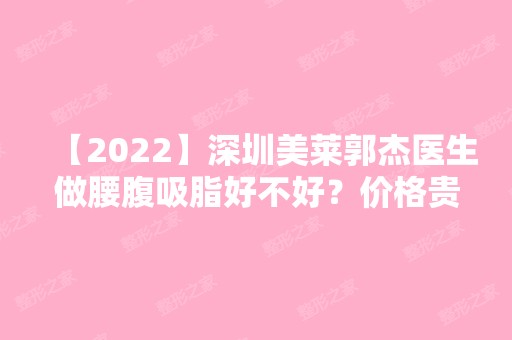 【2024】深圳美莱郭杰医生做腰腹吸脂好不好？价格贵不贵？