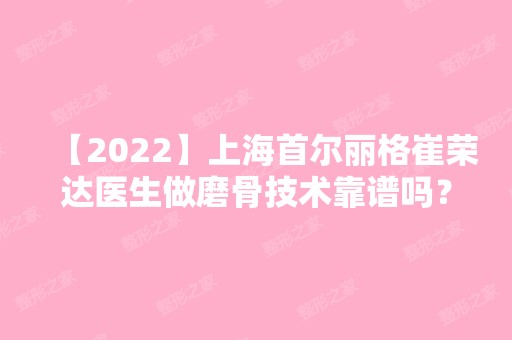 【2024】上海首尔丽格崔荣达医生做磨骨技术靠谱吗？价格大概是多少？