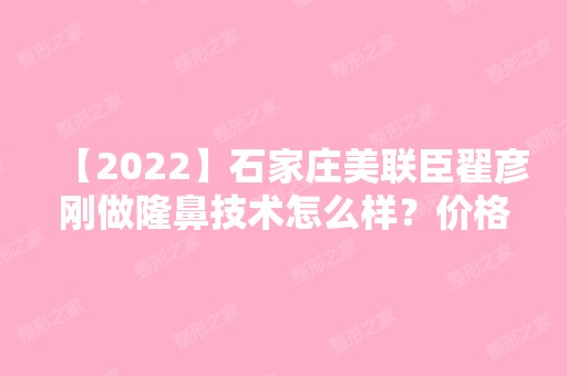 【2024】石家庄美联臣翟彦刚做隆鼻技术怎么样？价格大概是多少？