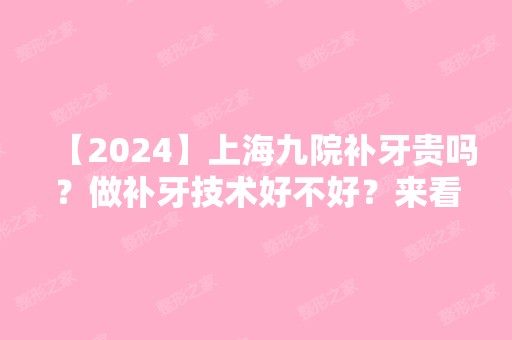 【2024】上海九院补牙贵吗？做补牙技术好不好？来看详细介绍