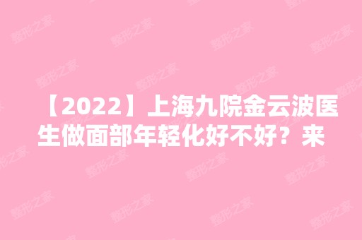 【2024】上海九院金云波医生做面部年轻化好不好？来看详细介绍