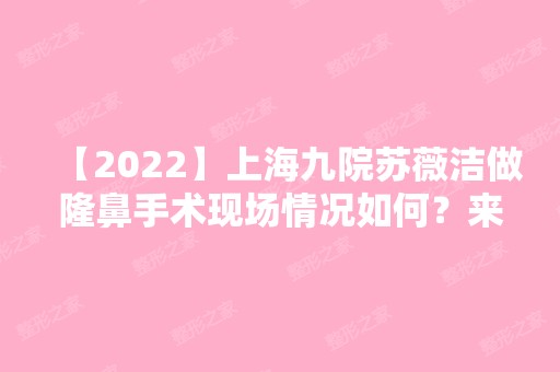 【2024】上海九院苏薇洁做隆鼻手术现场情况如何？来看案例