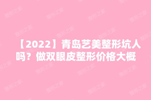 【2024】青岛艺美整形坑人吗？做双眼皮整形价格大概是多少？