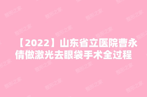 【2024】山东省立医院曹永倩做激光去眼袋手术全过程分享~案例