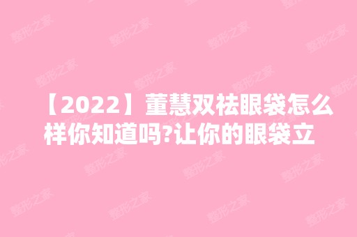 【2024】董慧双祛眼袋怎么样你知道吗?让你的眼袋立马消失吧!