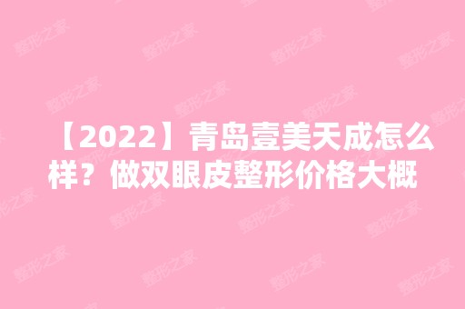 【2024】青岛壹美天成怎么样？做双眼皮整形价格大概在多少区间？