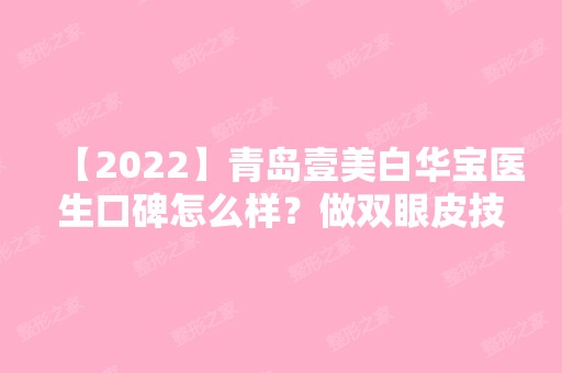 【2024】青岛壹美白华宝医生口碑怎么样？做双眼皮技术可靠吗？