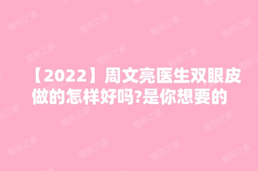 【2024】周文亮医生双眼皮做的怎样好吗?是你想要的你双眼皮吗?