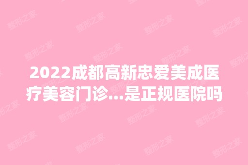 2024成都高新忠爱美成医疗美容门诊...是正规医院吗_怎么样呢_是公立医院吗