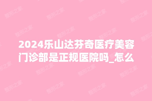 2024乐山达芬奇医疗美容门诊部是正规医院吗_怎么样呢_是公立医院吗